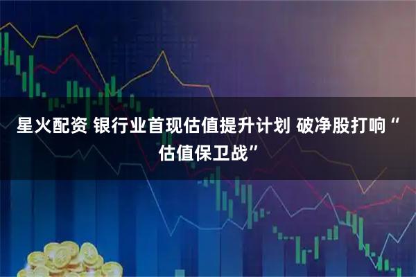 星火配资 银行业首现估值提升计划 破净股打响“估值保卫战”