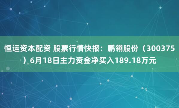恒运资本配资 股票行情快报：鹏翎股份（300375）6月18日主力资金净买入189.18万元