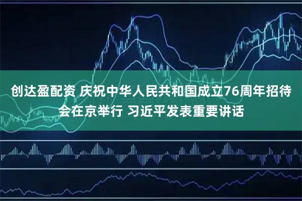 创达盈配资 庆祝中华人民共和国成立76周年招待会在京举行 习近平发表重要讲话