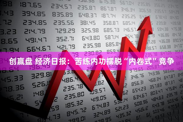 创赢盘 经济日报：苦练内功摆脱“内卷式”竞争
