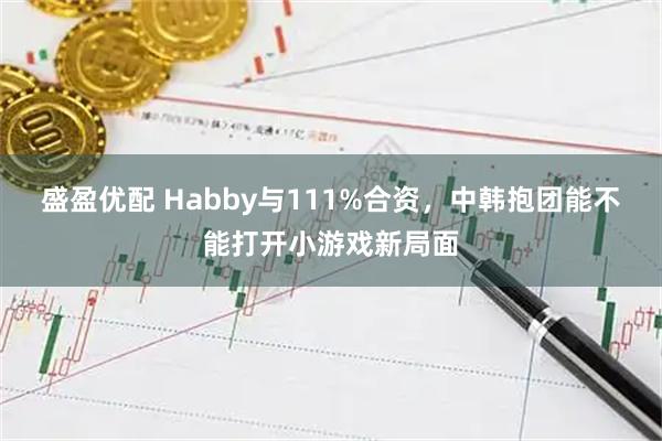 盛盈优配 Habby与111%合资，中韩抱团能不能打开小游戏新局面