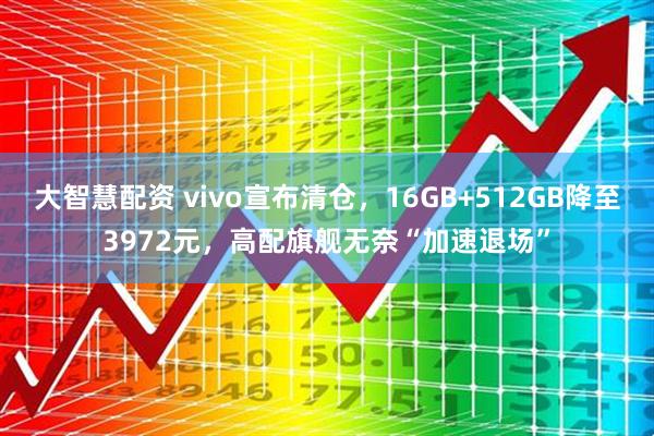 大智慧配资 vivo宣布清仓，16GB+512GB降至3972元，高配旗舰无奈“加速退场”