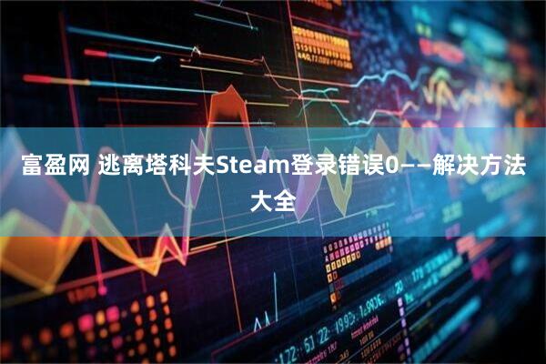 富盈网 逃离塔科夫Steam登录错误0——解决方法大全