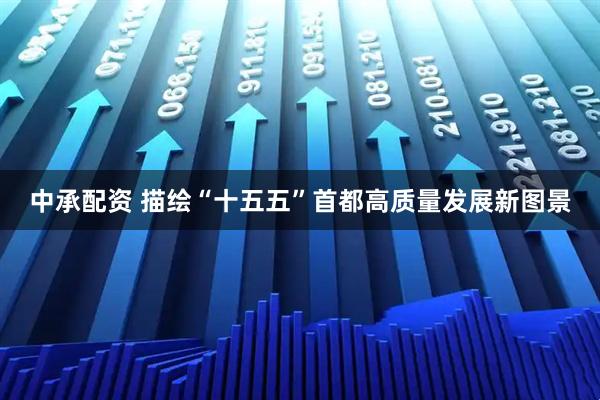 中承配资 描绘“十五五”首都高质量发展新图景