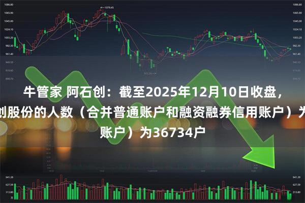 牛管家 阿石创：截至2025年12月10日收盘，持有阿石创股份的人数（合并普通账户和融资融券信用账户）为36734户