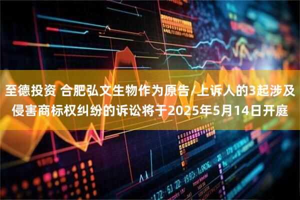 至德投资 合肥弘文生物作为原告/上诉人的3起涉及侵害商标权纠纷的诉讼将于2025年5月14日开庭