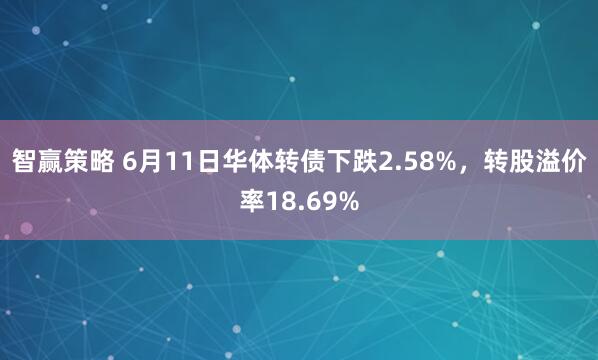 智赢策略 6月11日华体转债下跌2.58%,转股溢价率18.69%