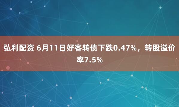 弘利配资 6月11日好客转债下跌0.47%，转股溢价率7.5%