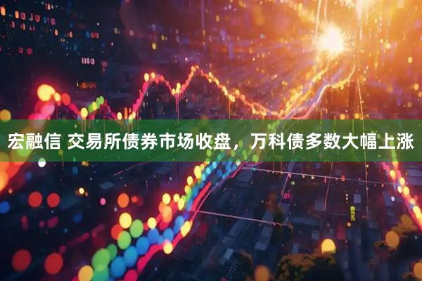 宏融信 交易所债券市场收盘，万科债多数大幅上涨