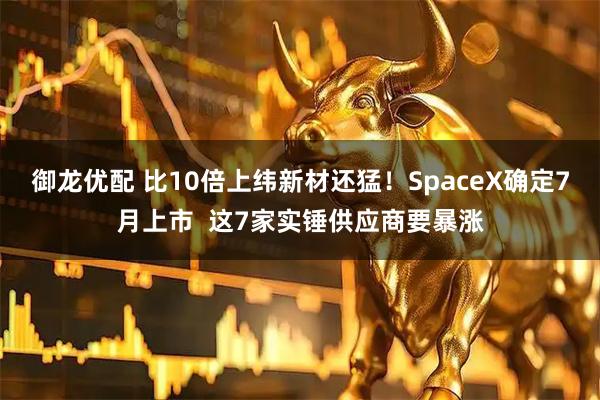 御龙优配 比10倍上纬新材还猛！SpaceX确定7月上市  这7家实锤供应商要暴涨