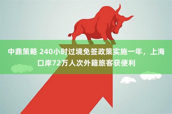 中鼎策略 240小时过境免签政策实施一年，上海口岸72万人次外籍旅客获便利