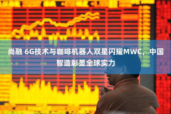 尚融 6G技术与咖啡机器人双星闪耀MWC，中国智造彰显全球实力