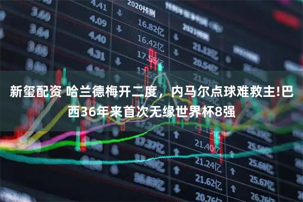 新玺配资 哈兰德梅开二度,内马尔点球难救主!巴西36年来首次无缘世界杯8强
