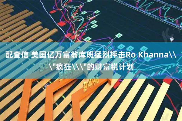 配查信 美国亿万富翁库班猛烈抨击Ro Khanna\