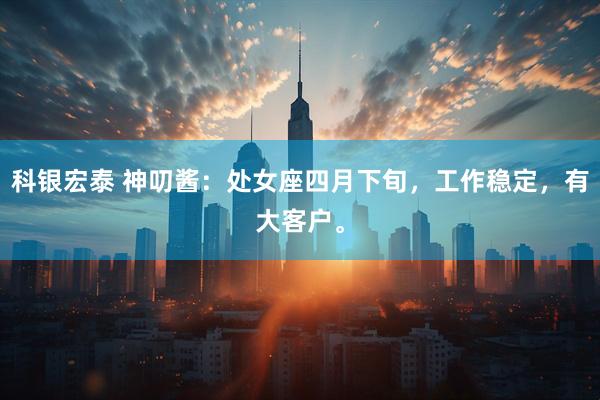 科银宏泰 神叨酱：处女座四月下旬，工作稳定，有大客户。