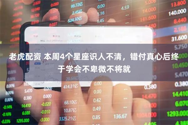 老虎配资 本周4个星座识人不清，错付真心后终于学会不卑微不将就