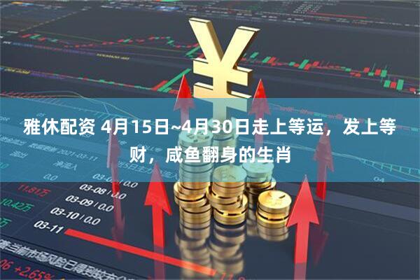 雅休配资 4月15日~4月30日走上等运，发上等财，咸鱼翻身的生肖